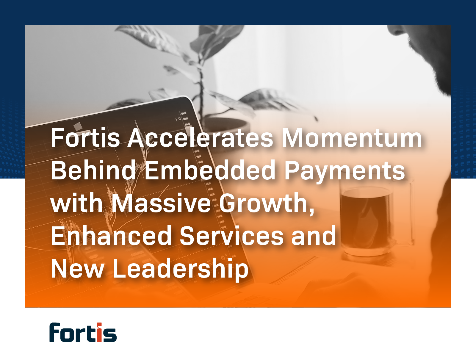 Fortis Accelerates Momentum Behind Embedded Payments with Massive Growth, Enhanced Services and New Leadership - Featured Image